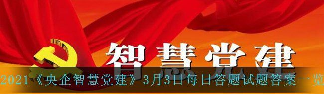 2021《央企智慧党建》3月3日每日答题试题答案一览