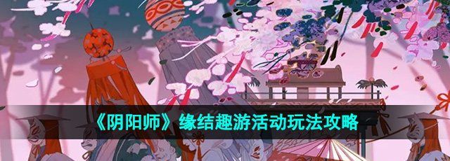 《阴阳师》缘结趣游活动玩法攻略