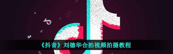 《抖音》刘德华合拍视频拍摄教程