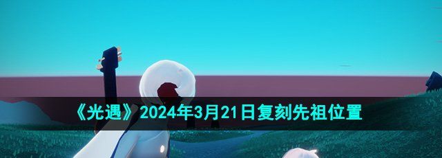 《光遇》2024年3月21日复刻先祖位置