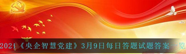 2021《央企智慧党建》3月9日每日答题试题答案一览