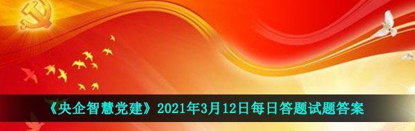 《央企智慧党建》2021年3月12日每日答题试题答案