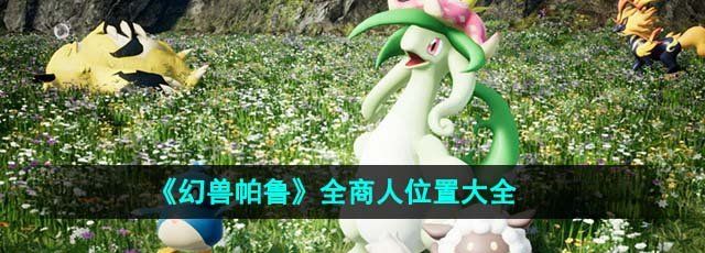 《幻兽帕鲁》全商人位置大全