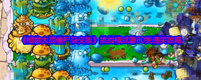 《植物大战僵尸杂交版》挑战模式第80关通关攻略