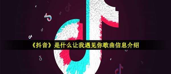 《抖音》是什么让我遇见你歌曲信息介绍