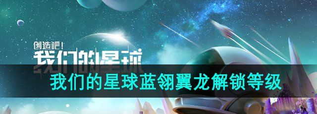 《创造吧我们的星球》蓝翎翼龙解锁等级