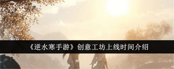 《逆水寒手游》创意工坊上线时间介绍