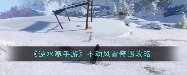 逆水寒手游不动风雪奇遇怎么完成-奇遇攻略