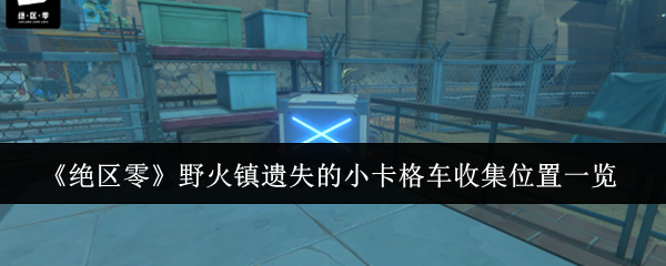 《绝区零》野火镇遗失的小卡格车收集位置一览