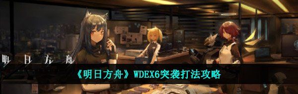 《明日方舟》WDEX6突袭打法攻略