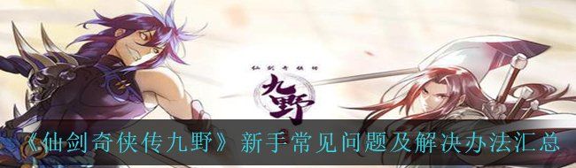 《仙剑奇侠传九野》新手常见问题及解决办法汇总